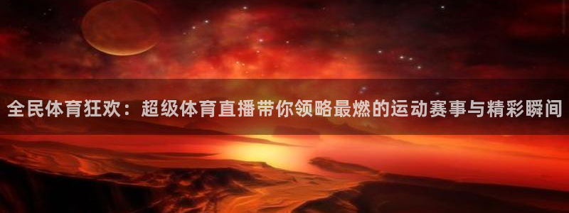 绿茵直播下载：全民体育狂欢：超级体育直播带你领略最燃的运动赛事与精彩瞬间